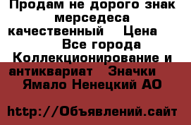 Продам не дорого знак мерседеса качественный  › Цена ­ 900 - Все города Коллекционирование и антиквариат » Значки   . Ямало-Ненецкий АО